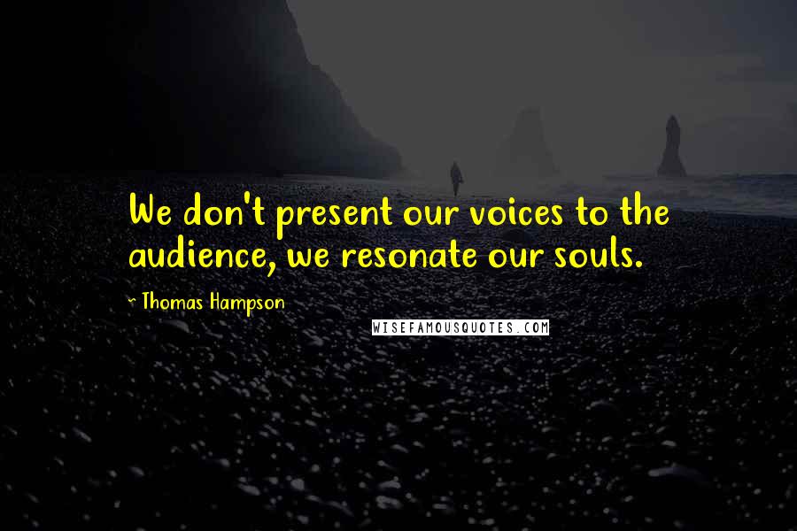Thomas Hampson Quotes: We don't present our voices to the audience, we resonate our souls.