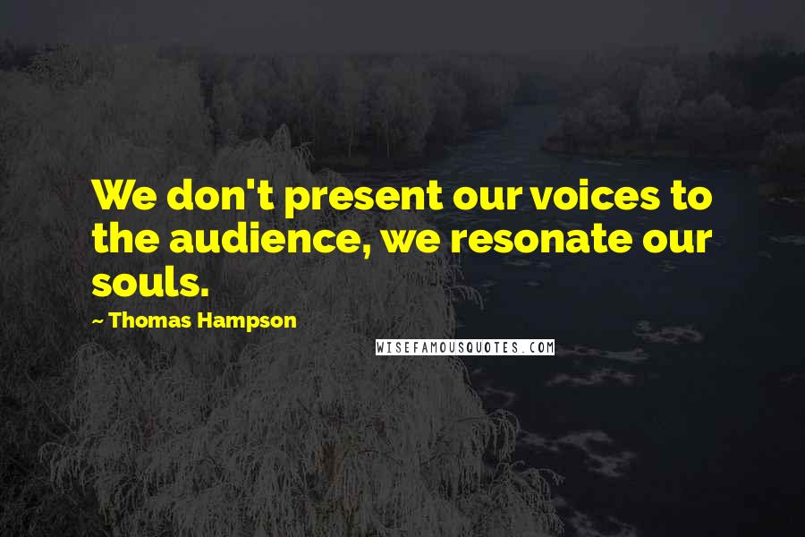 Thomas Hampson Quotes: We don't present our voices to the audience, we resonate our souls.