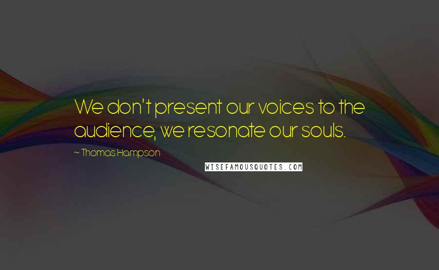 Thomas Hampson Quotes: We don't present our voices to the audience, we resonate our souls.