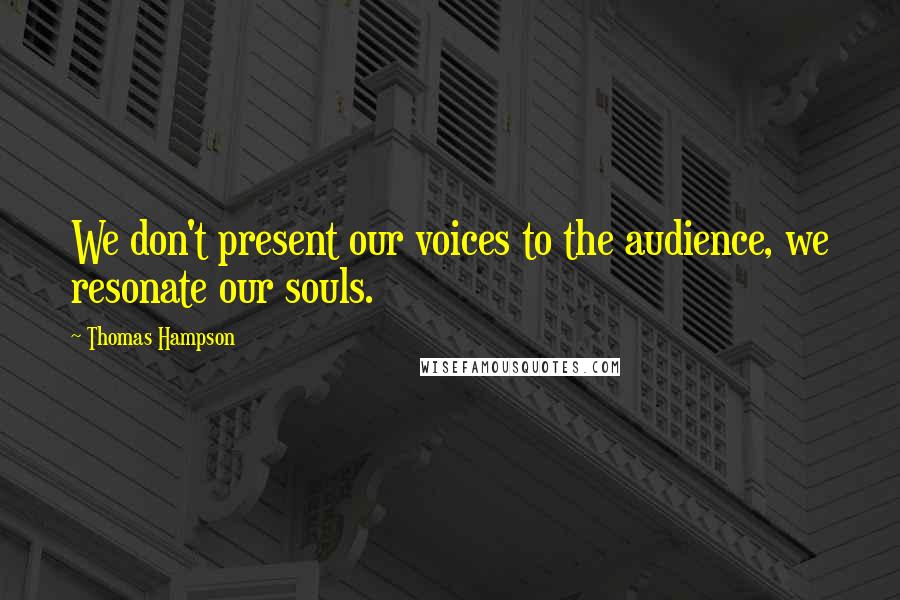 Thomas Hampson Quotes: We don't present our voices to the audience, we resonate our souls.