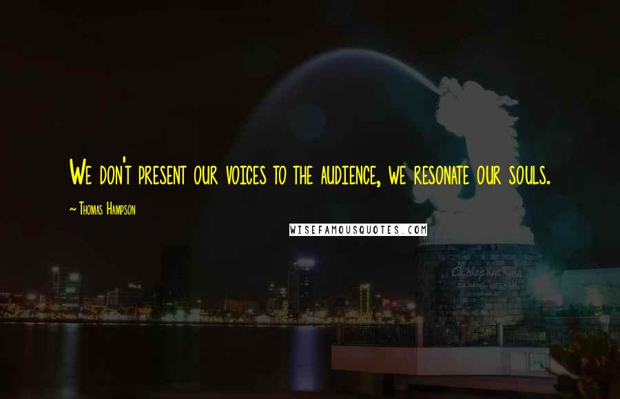 Thomas Hampson Quotes: We don't present our voices to the audience, we resonate our souls.