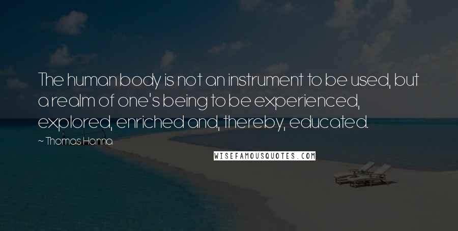 Thomas Hanna Quotes: The human body is not an instrument to be used, but a realm of one's being to be experienced, explored, enriched and, thereby, educated.