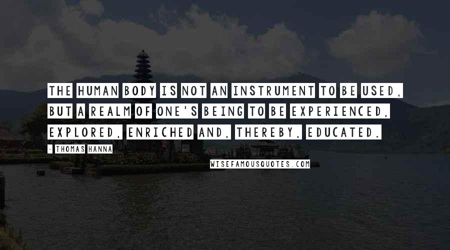 Thomas Hanna Quotes: The human body is not an instrument to be used, but a realm of one's being to be experienced, explored, enriched and, thereby, educated.