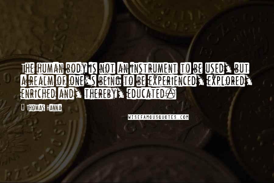 Thomas Hanna Quotes: The human body is not an instrument to be used, but a realm of one's being to be experienced, explored, enriched and, thereby, educated.