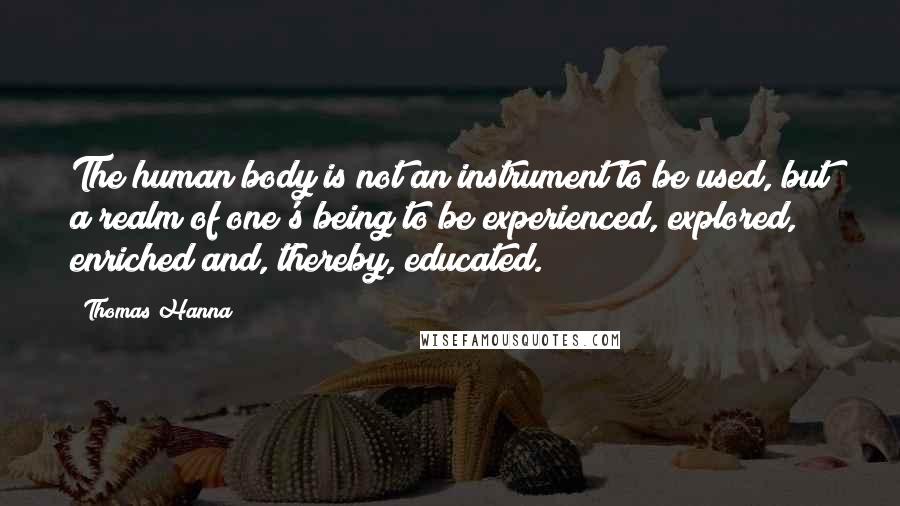 Thomas Hanna Quotes: The human body is not an instrument to be used, but a realm of one's being to be experienced, explored, enriched and, thereby, educated.