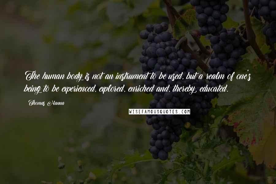 Thomas Hanna Quotes: The human body is not an instrument to be used, but a realm of one's being to be experienced, explored, enriched and, thereby, educated.