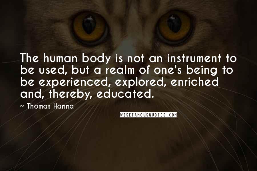 Thomas Hanna Quotes: The human body is not an instrument to be used, but a realm of one's being to be experienced, explored, enriched and, thereby, educated.