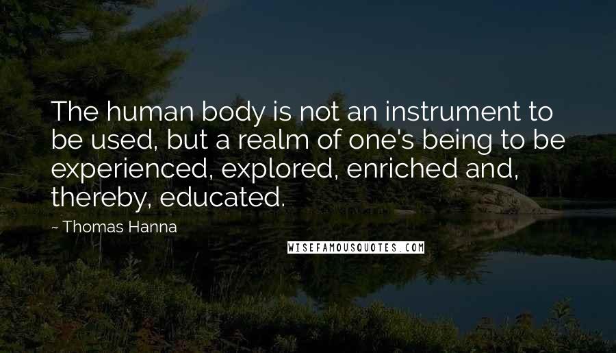 Thomas Hanna Quotes: The human body is not an instrument to be used, but a realm of one's being to be experienced, explored, enriched and, thereby, educated.
