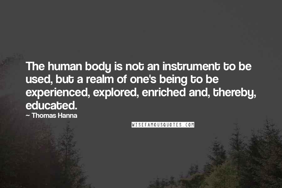 Thomas Hanna Quotes: The human body is not an instrument to be used, but a realm of one's being to be experienced, explored, enriched and, thereby, educated.