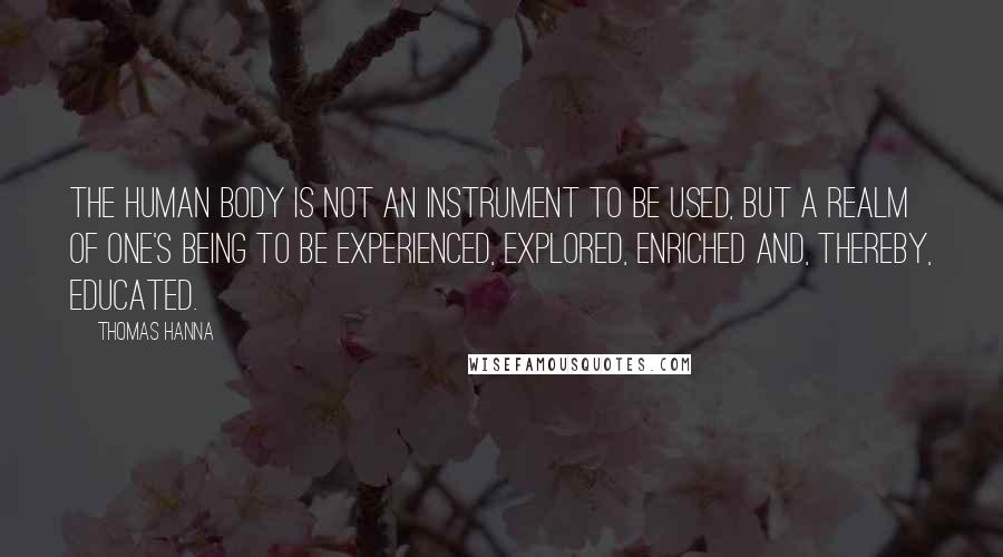 Thomas Hanna Quotes: The human body is not an instrument to be used, but a realm of one's being to be experienced, explored, enriched and, thereby, educated.
