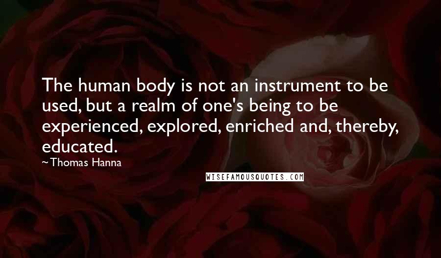 Thomas Hanna Quotes: The human body is not an instrument to be used, but a realm of one's being to be experienced, explored, enriched and, thereby, educated.