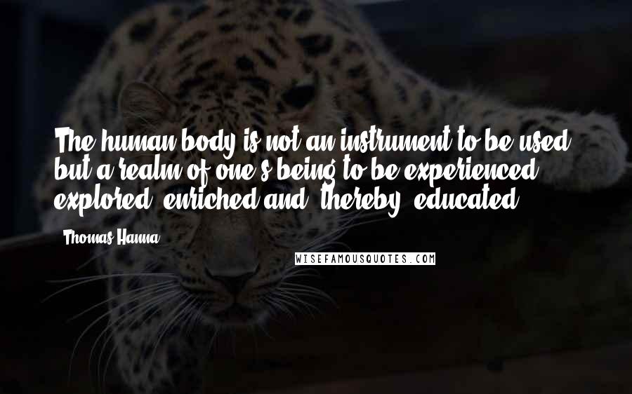 Thomas Hanna Quotes: The human body is not an instrument to be used, but a realm of one's being to be experienced, explored, enriched and, thereby, educated.