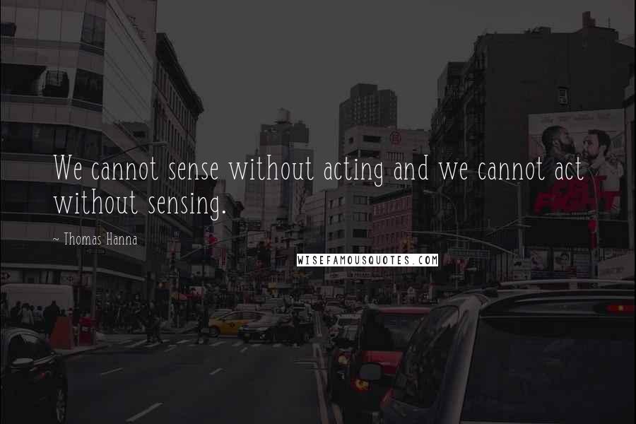 Thomas Hanna Quotes: We cannot sense without acting and we cannot act without sensing.