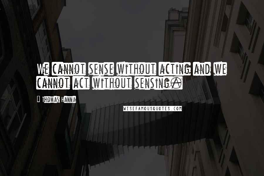 Thomas Hanna Quotes: We cannot sense without acting and we cannot act without sensing.