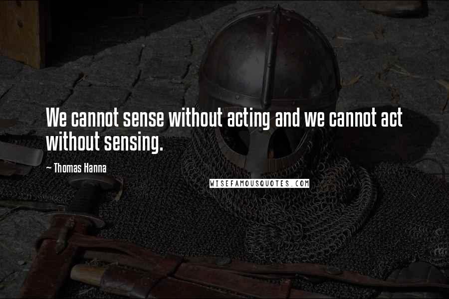 Thomas Hanna Quotes: We cannot sense without acting and we cannot act without sensing.