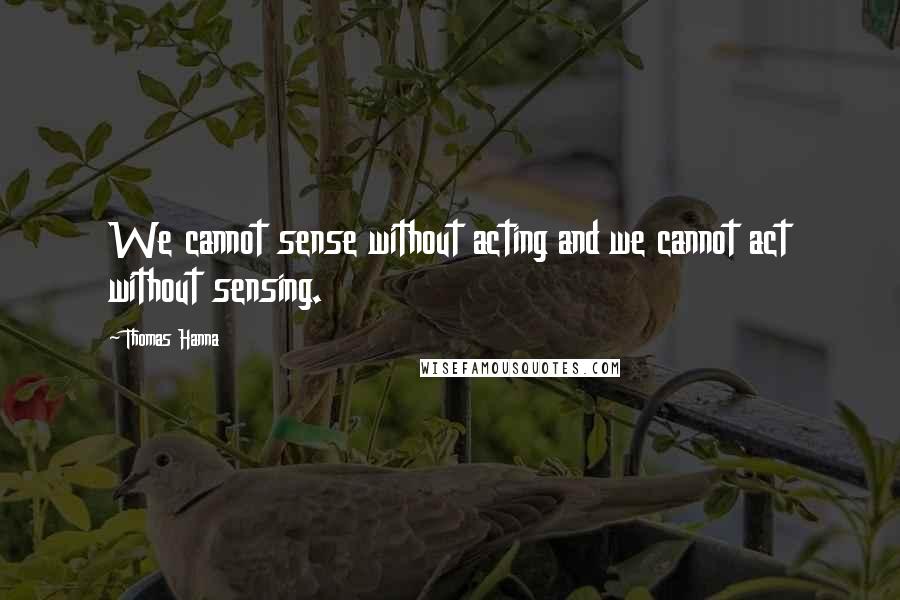 Thomas Hanna Quotes: We cannot sense without acting and we cannot act without sensing.