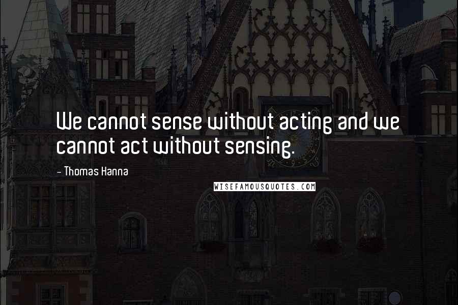 Thomas Hanna Quotes: We cannot sense without acting and we cannot act without sensing.