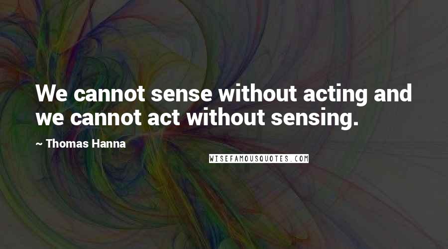 Thomas Hanna Quotes: We cannot sense without acting and we cannot act without sensing.