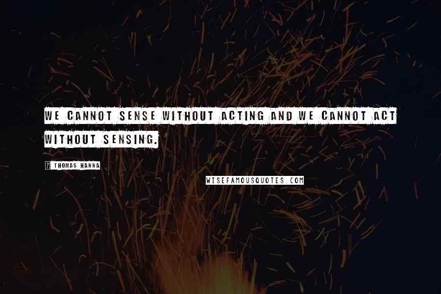 Thomas Hanna Quotes: We cannot sense without acting and we cannot act without sensing.