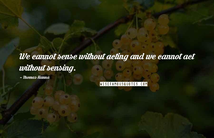 Thomas Hanna Quotes: We cannot sense without acting and we cannot act without sensing.