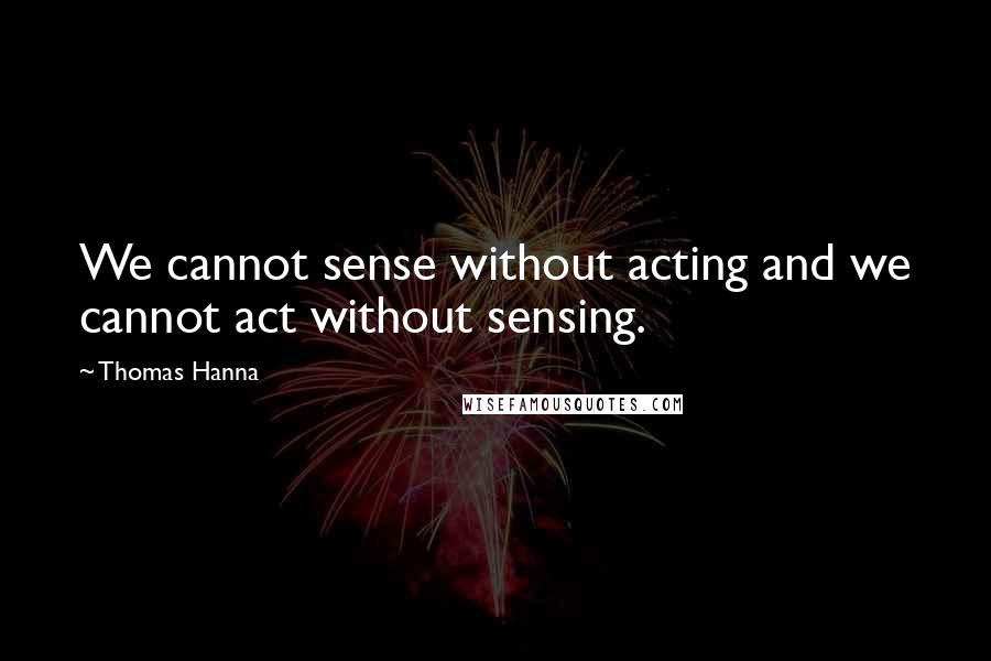 Thomas Hanna Quotes: We cannot sense without acting and we cannot act without sensing.