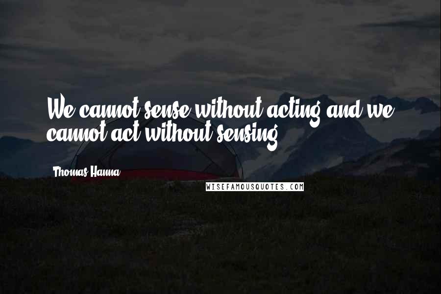 Thomas Hanna Quotes: We cannot sense without acting and we cannot act without sensing.