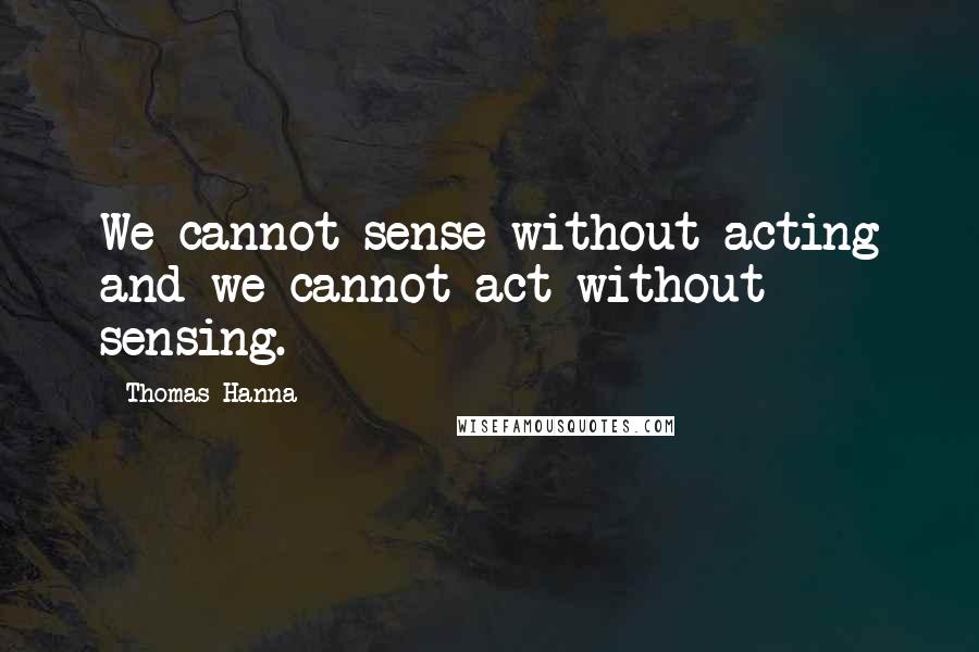 Thomas Hanna Quotes: We cannot sense without acting and we cannot act without sensing.