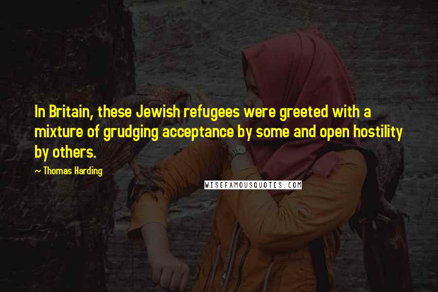 Thomas Harding Quotes: In Britain, these Jewish refugees were greeted with a mixture of grudging acceptance by some and open hostility by others.