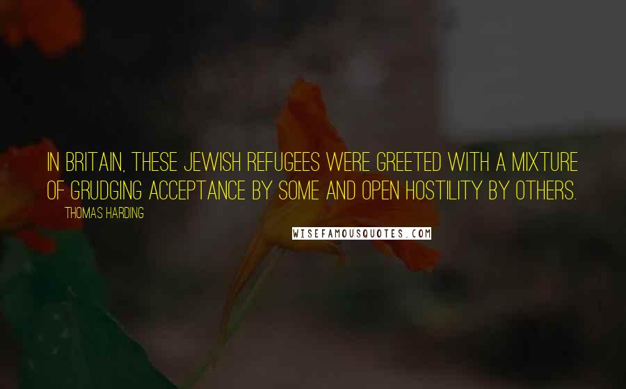 Thomas Harding Quotes: In Britain, these Jewish refugees were greeted with a mixture of grudging acceptance by some and open hostility by others.