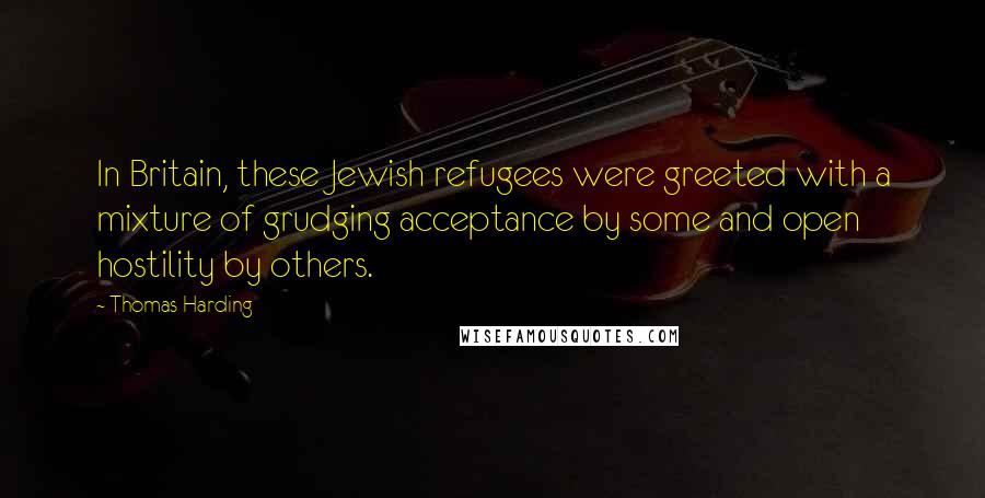 Thomas Harding Quotes: In Britain, these Jewish refugees were greeted with a mixture of grudging acceptance by some and open hostility by others.