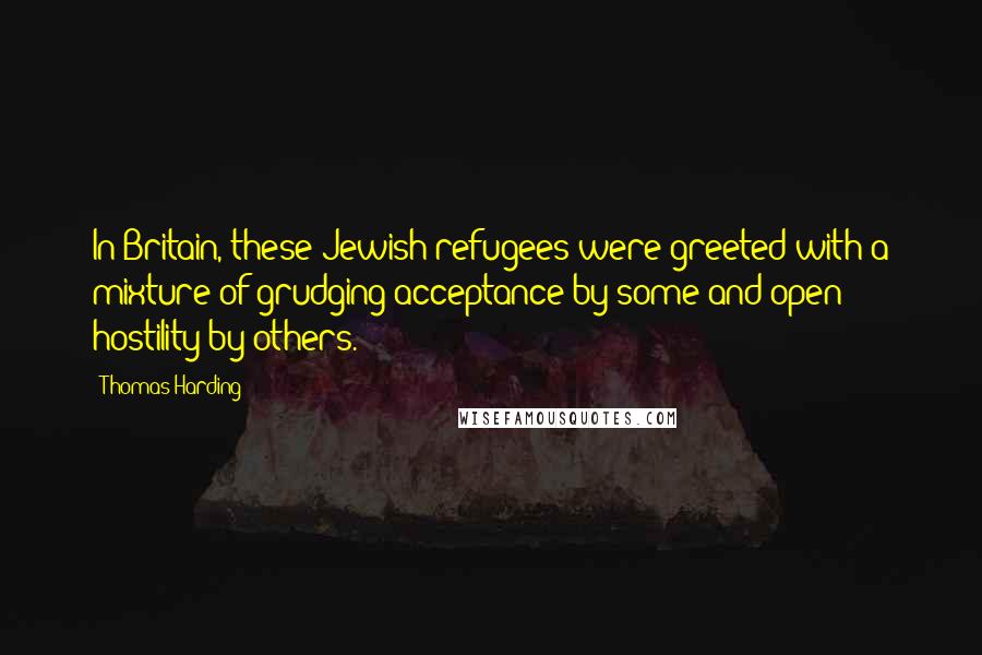 Thomas Harding Quotes: In Britain, these Jewish refugees were greeted with a mixture of grudging acceptance by some and open hostility by others.