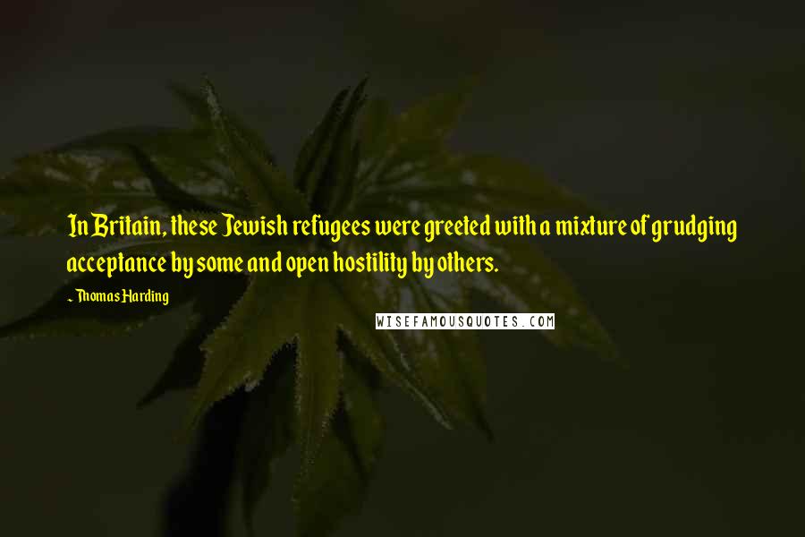 Thomas Harding Quotes: In Britain, these Jewish refugees were greeted with a mixture of grudging acceptance by some and open hostility by others.