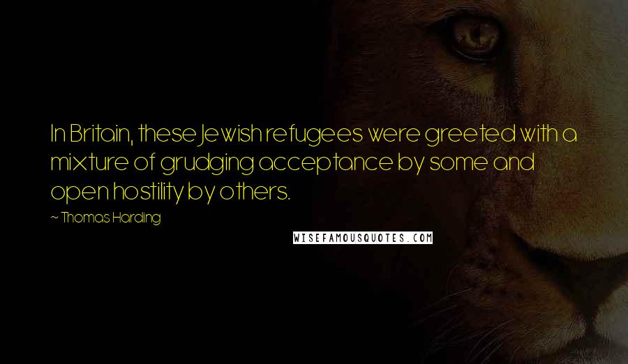 Thomas Harding Quotes: In Britain, these Jewish refugees were greeted with a mixture of grudging acceptance by some and open hostility by others.