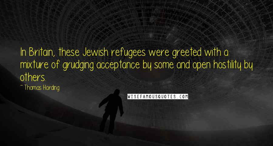 Thomas Harding Quotes: In Britain, these Jewish refugees were greeted with a mixture of grudging acceptance by some and open hostility by others.