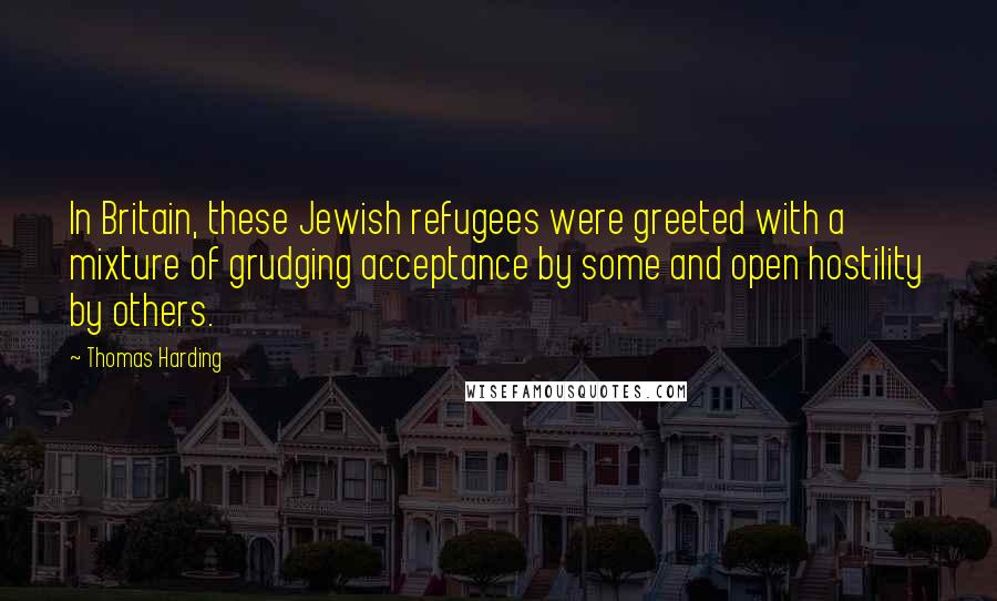 Thomas Harding Quotes: In Britain, these Jewish refugees were greeted with a mixture of grudging acceptance by some and open hostility by others.