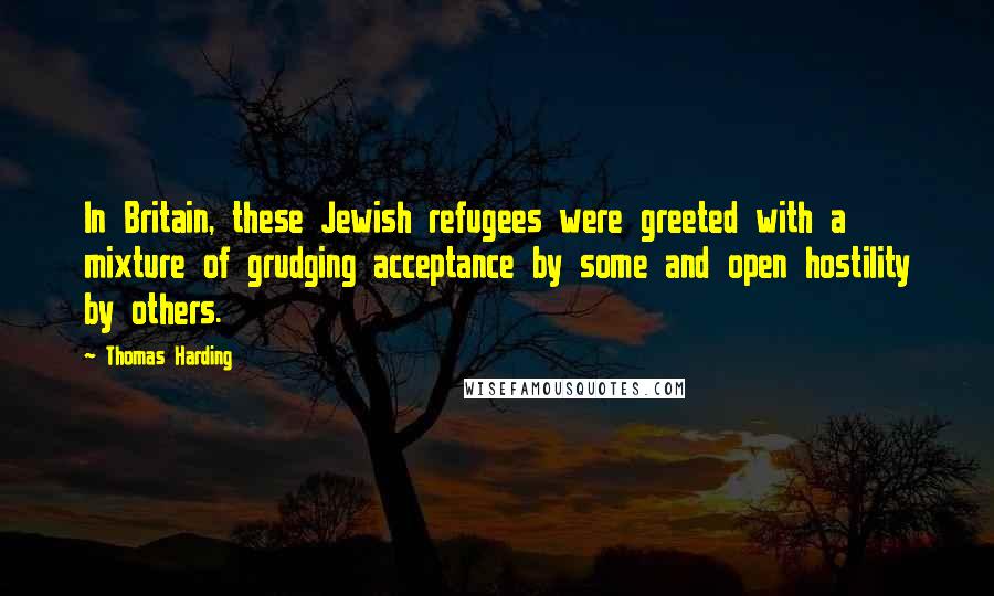 Thomas Harding Quotes: In Britain, these Jewish refugees were greeted with a mixture of grudging acceptance by some and open hostility by others.