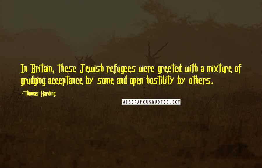 Thomas Harding Quotes: In Britain, these Jewish refugees were greeted with a mixture of grudging acceptance by some and open hostility by others.