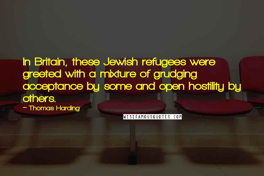 Thomas Harding Quotes: In Britain, these Jewish refugees were greeted with a mixture of grudging acceptance by some and open hostility by others.