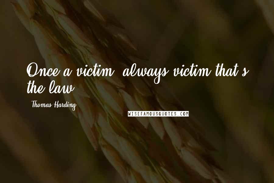 Thomas Harding Quotes: Once a victim, always victim-that's the law