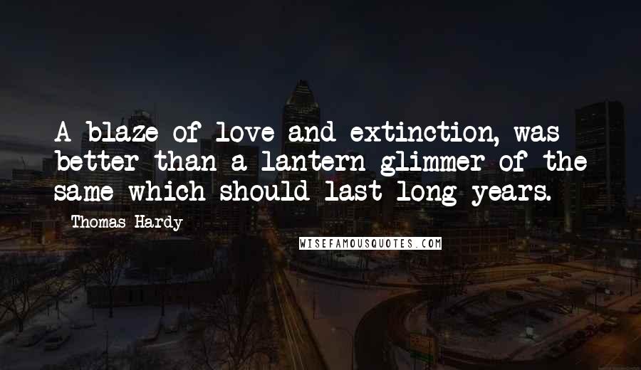 Thomas Hardy Quotes: A blaze of love and extinction, was better than a lantern glimmer of the same which should last long years.