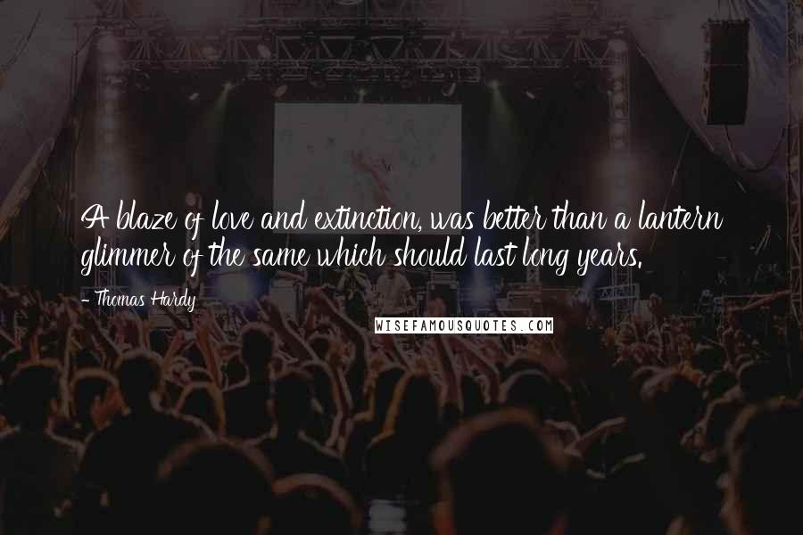 Thomas Hardy Quotes: A blaze of love and extinction, was better than a lantern glimmer of the same which should last long years.