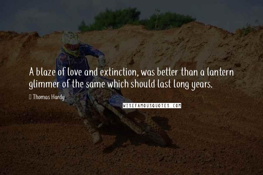 Thomas Hardy Quotes: A blaze of love and extinction, was better than a lantern glimmer of the same which should last long years.