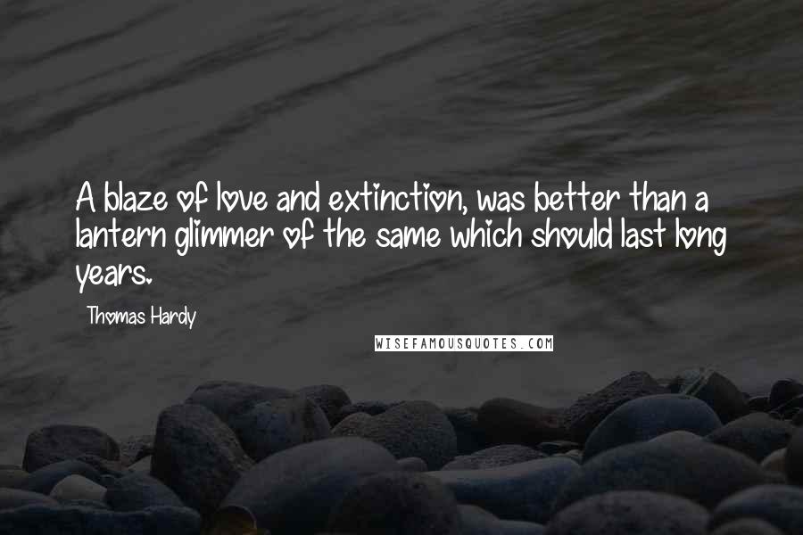 Thomas Hardy Quotes: A blaze of love and extinction, was better than a lantern glimmer of the same which should last long years.