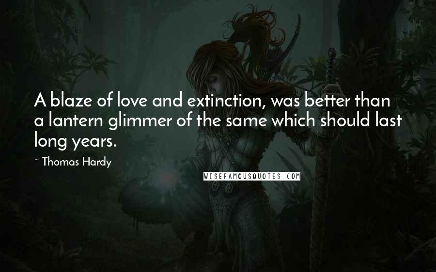 Thomas Hardy Quotes: A blaze of love and extinction, was better than a lantern glimmer of the same which should last long years.