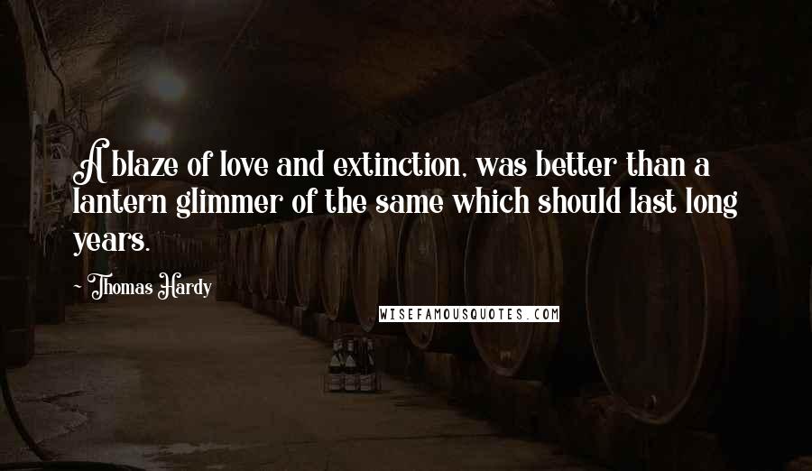 Thomas Hardy Quotes: A blaze of love and extinction, was better than a lantern glimmer of the same which should last long years.