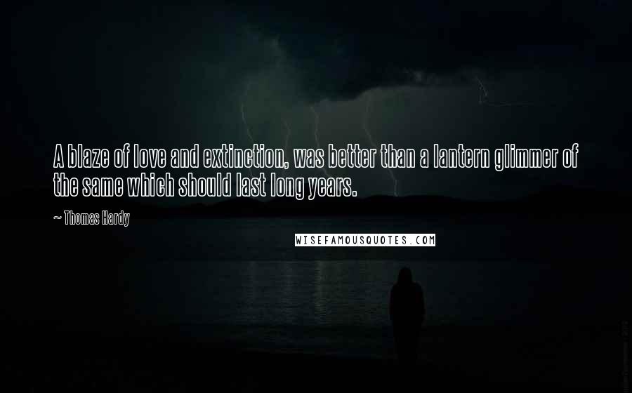 Thomas Hardy Quotes: A blaze of love and extinction, was better than a lantern glimmer of the same which should last long years.