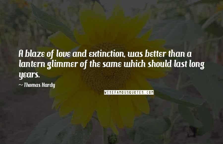 Thomas Hardy Quotes: A blaze of love and extinction, was better than a lantern glimmer of the same which should last long years.