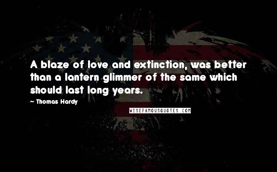 Thomas Hardy Quotes: A blaze of love and extinction, was better than a lantern glimmer of the same which should last long years.