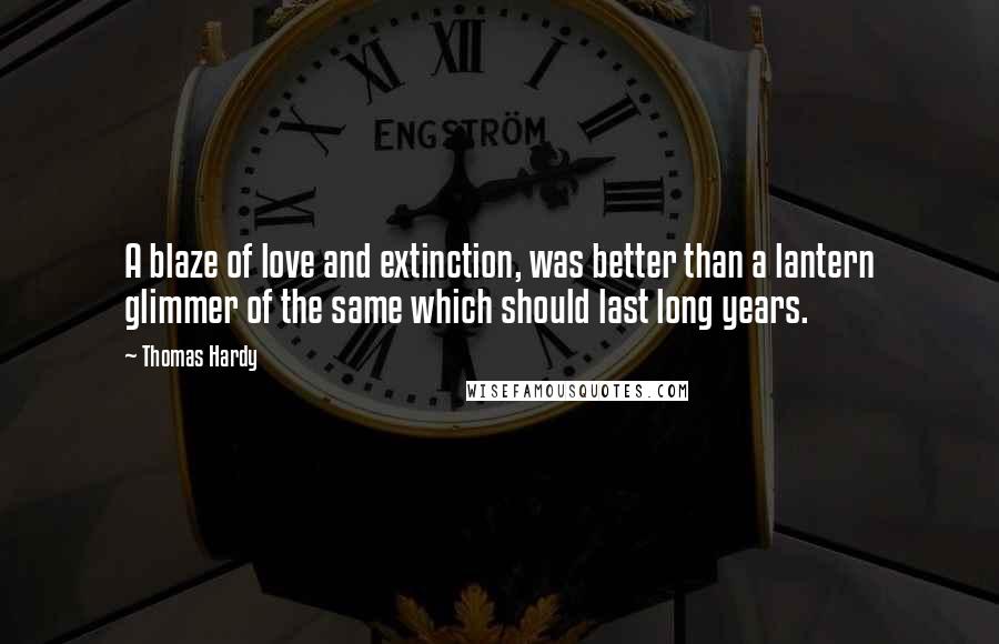 Thomas Hardy Quotes: A blaze of love and extinction, was better than a lantern glimmer of the same which should last long years.