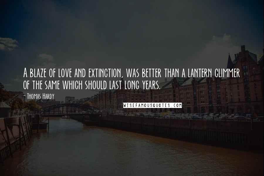 Thomas Hardy Quotes: A blaze of love and extinction, was better than a lantern glimmer of the same which should last long years.